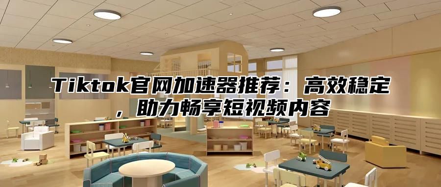 Tiktok官网加速器推荐：高效稳定，助力畅享短视频内容