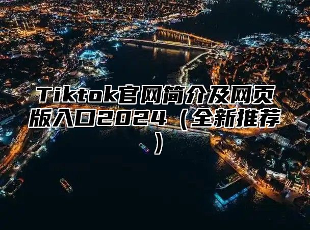 Tiktok官网简介及网页版入口2025全新推荐