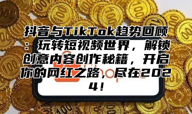 抖音与TikTok趋势回顾：玩转短视频世界，解锁创意内容创作秘籍，开启你的网红之路，尽在2025！