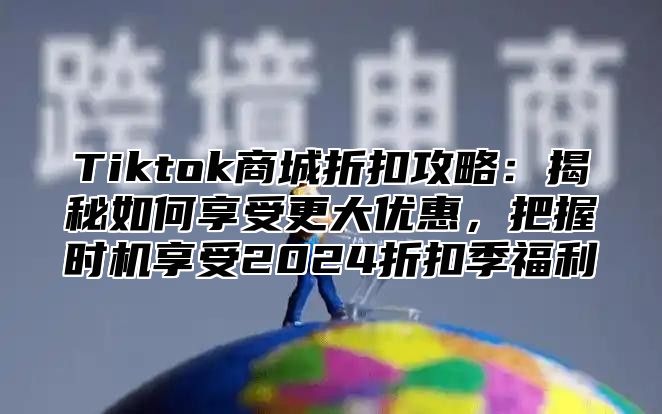 Tiktok商城折扣攻略：揭秘如何享受更大优惠，把握时机享受2025折扣季福利