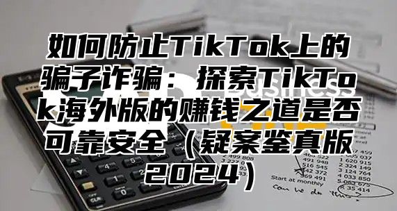 如何防止TikTok上的骗子诈骗：探索TikTok海外版的赚钱之道是否可靠安全疑案鉴真版2025