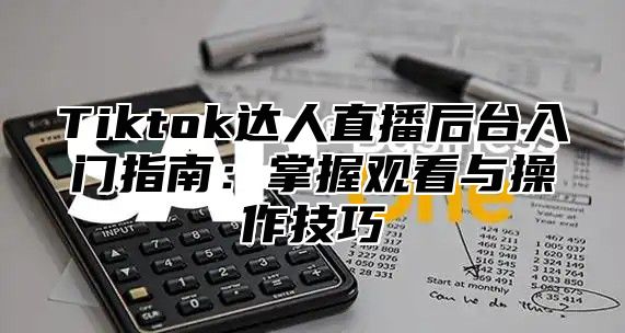 Tiktok达人直播后台入门指南：掌握观看与操作技巧