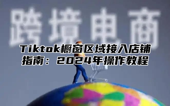 Tiktok橱窗区域接入店铺指南：2025年操作教程