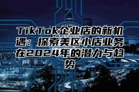 TikTok企业店的新机遇：探索美区小店业务在2025年的潜力与趋势