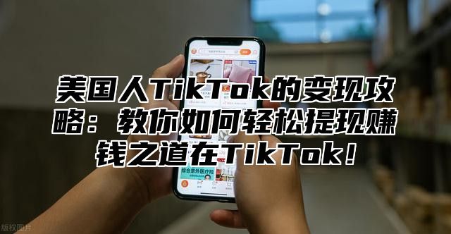 美国人TikTok的变现攻略：教你如何轻松提现赚钱之道在TikTok！