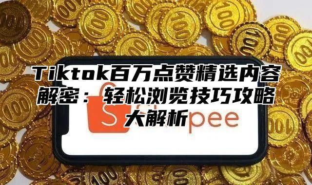 Tiktok百万点赞精选内容解密：轻松浏览技巧攻略大解析