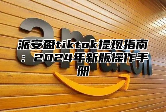 派安盈tiktok提现指南：2025年新版操作手册