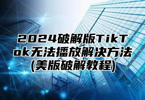 2025破解版TikTok无法播放解决方法(美版破解教程)