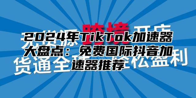 2025年TikTok加速器大盘点：免费国际抖音加速器推荐
