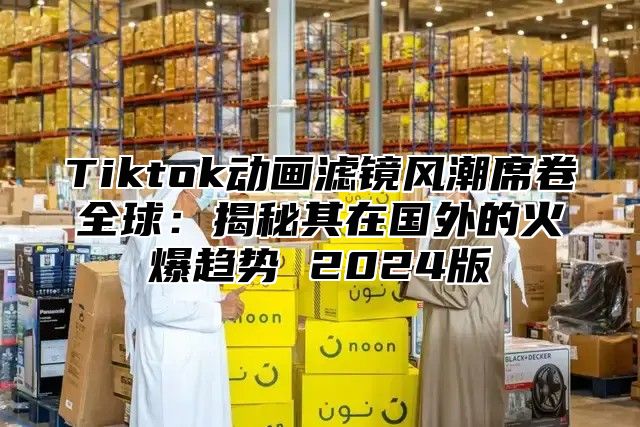 Tiktok动画滤镜风潮席卷全球：揭秘其在国外的火爆趋势 2025版