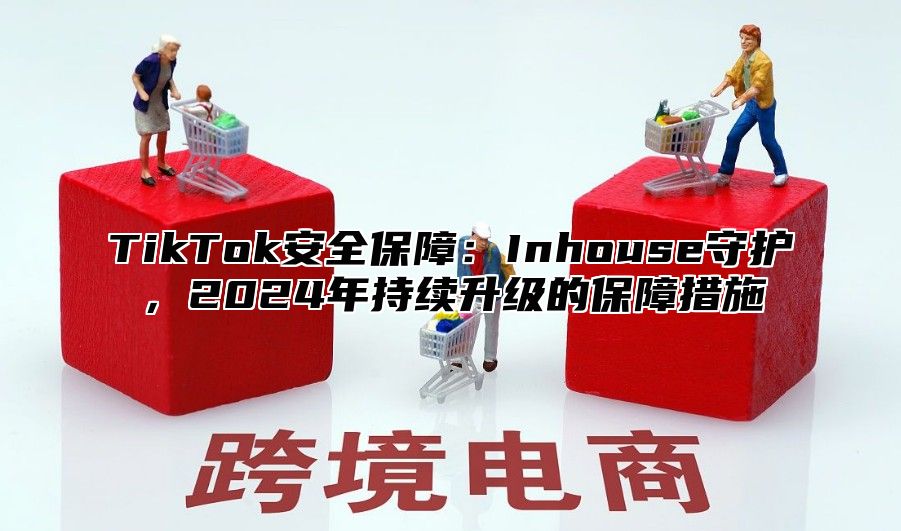 TikTok安全保障：Inhouse守护，2025年持续升级的保障措施