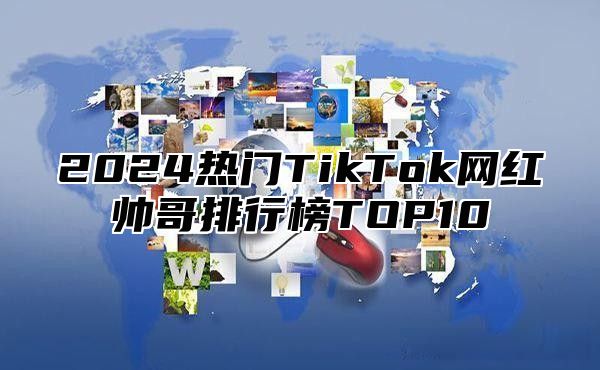 2025热门TikTok网红帅哥排行榜TOP10