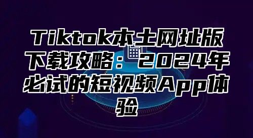 Tiktok本土网址版下载攻略：2025年必试的短视频App体验