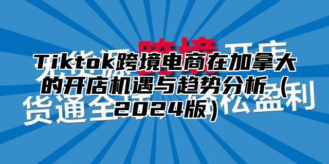 Tiktok跨境电商在加拿大的开店机遇与趋势分析2025版