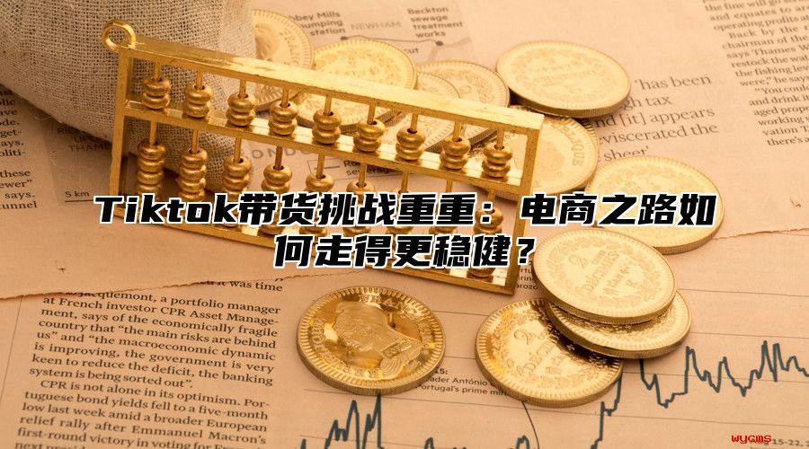 Tiktok带货挑战重重：电商之路如何走得更稳健？