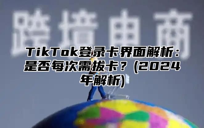 TikTok登录卡界面解析：是否每次需拔卡？(2025年解析)