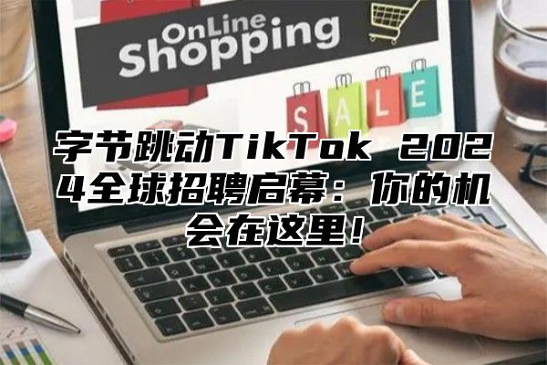 字节跳动TikTok 2025全球招聘启幕：你的机会在这里！