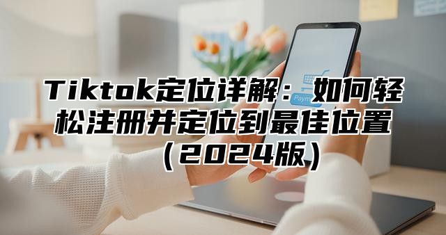 Tiktok定位详解：如何轻松注册并定位到最佳位置2025版