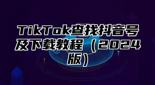 TikTok查找抖音号及下载教程2025版