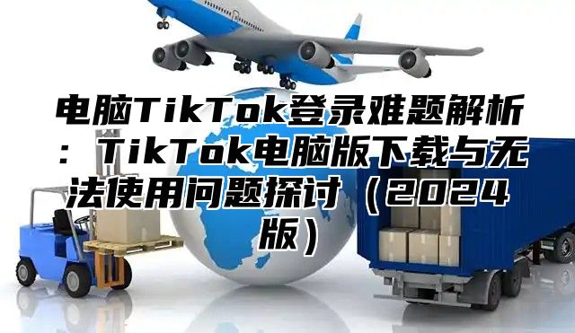 电脑TikTok登录难题解析：TikTok电脑版下载与无法使用问题探讨2025版