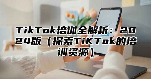 TikTok培训全解析：2025版探索TiKTok的培训资源