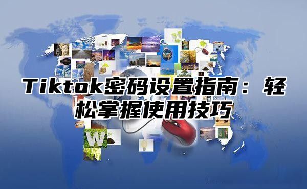 Tiktok密码设置指南：轻松掌握使用技巧