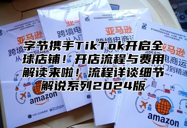 字节携手TikTok开启全球店铺！开店流程与费用解读来啦！流程详谈细节解说系列2025版