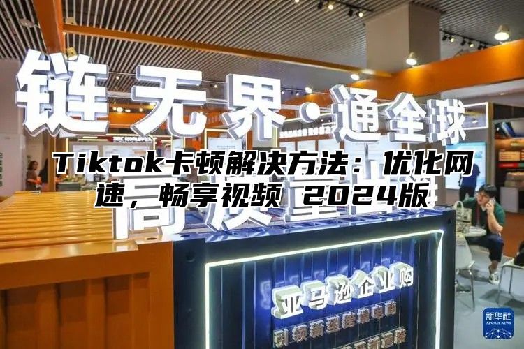 Tiktok卡顿解决方法：优化网速，畅享视频 2025版