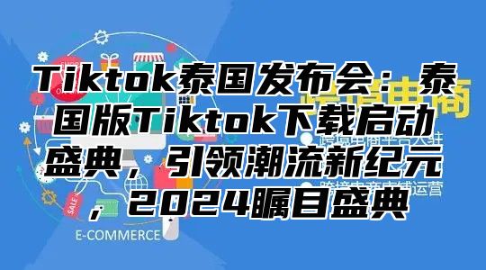 Tiktok泰国发布会：泰国版Tiktok下载启动盛典，引领潮流新纪元，2025瞩目盛典
