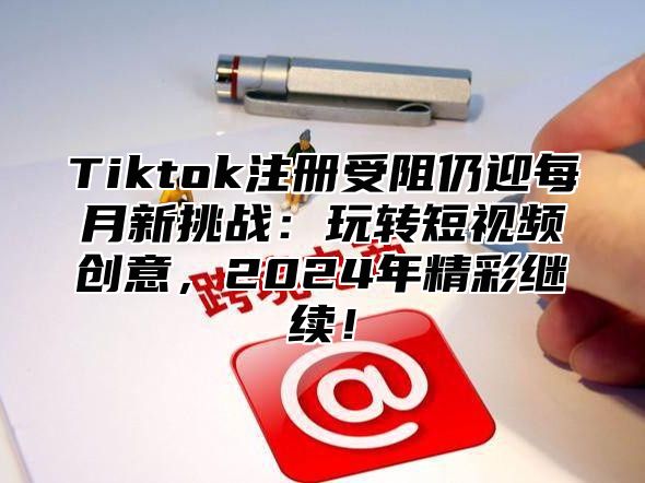 Tiktok注册受阻仍迎每月新挑战：玩转短视频创意，2025年精彩继续！