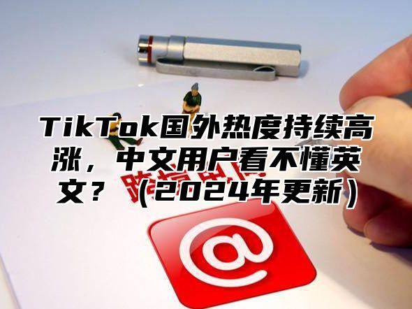 TikTok国外热度持续高涨，中文用户看不懂英文？2025年更新
