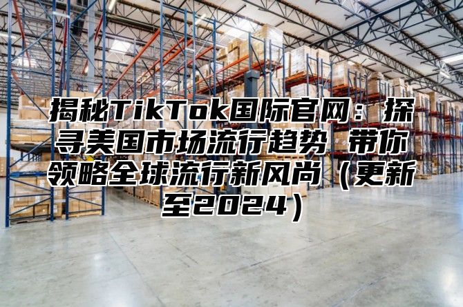 揭秘TikTok国际官网：探寻美国市场流行趋势 带你领略全球流行新风尚更新至2025