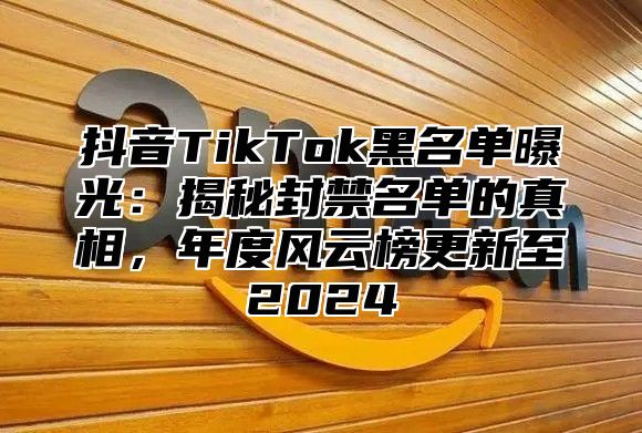 抖音TikTok黑名单曝光：揭秘封禁名单的真相，年度风云榜更新至2025