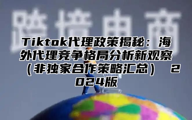 Tiktok代理政策揭秘：海外代理竞争格局分析新观察非独家合作策略汇总 2025版