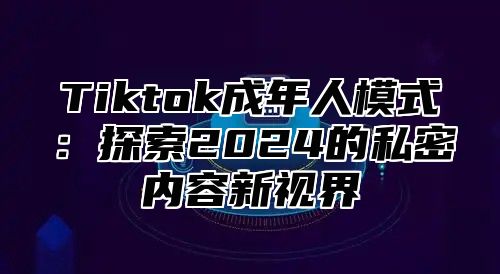 Tiktok成年人模式：探索2025的私密内容新视界