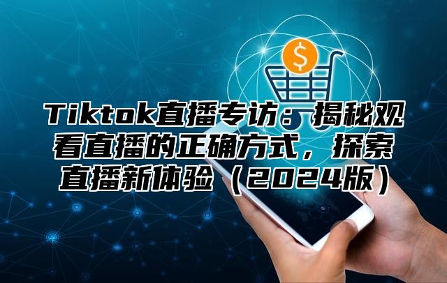 Tiktok直播专访：揭秘观看直播的正确方式，探索直播新体验2025版