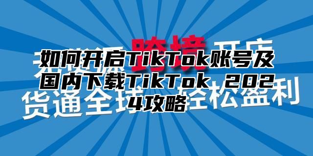如何开启TikTok账号及国内下载TikTok 2025攻略