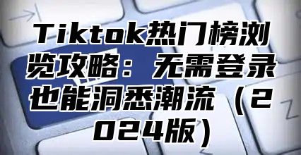 Tiktok热门榜浏览攻略：无需登录也能洞悉潮流2025版
