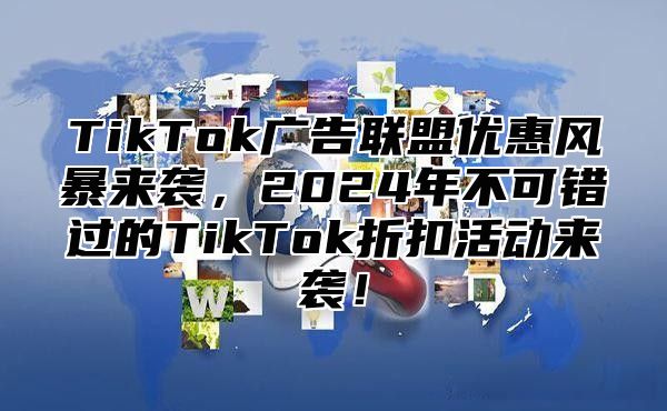 TikTok广告联盟优惠风暴来袭，2025年不可错过的TikTok折扣活动来袭！