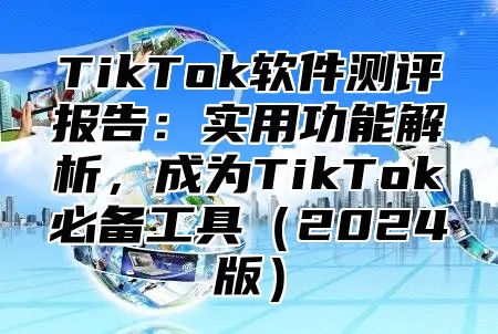 TikTok软件测评报告：实用功能解析，成为TikTok必备工具2025版