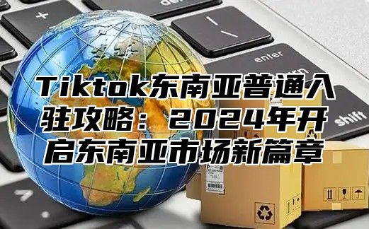 Tiktok东南亚普通入驻攻略：2025年开启东南亚市场新篇章