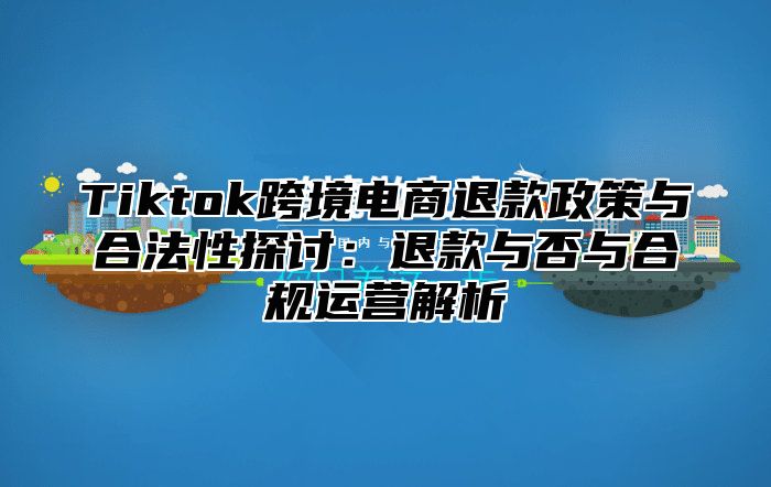 Tiktok跨境电商退款政策与合法性探讨：退款与否与合规运营解析