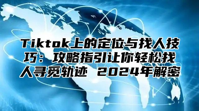 Tiktok上的定位与找人技巧：攻略指引让你轻松找人寻觅轨迹 2025年解密