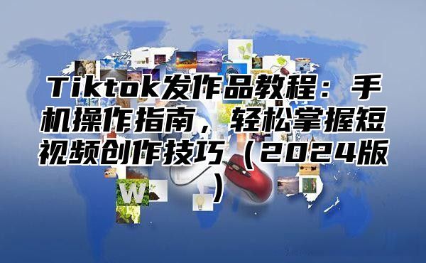 Tiktok发作品教程：手机操作指南，轻松掌握短视频创作技巧2025版