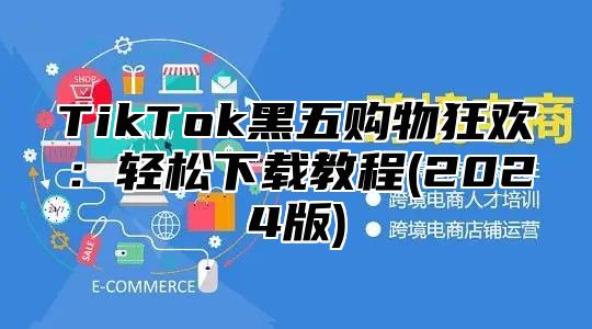 TikTok黑五购物狂欢：轻松下载教程(2025版)