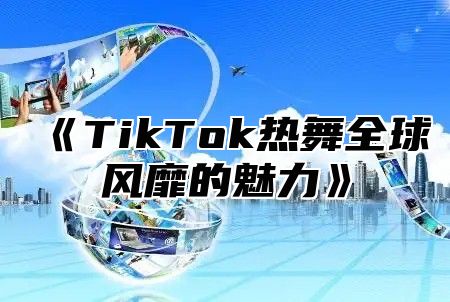 TikTok热舞全球风靡的魅力