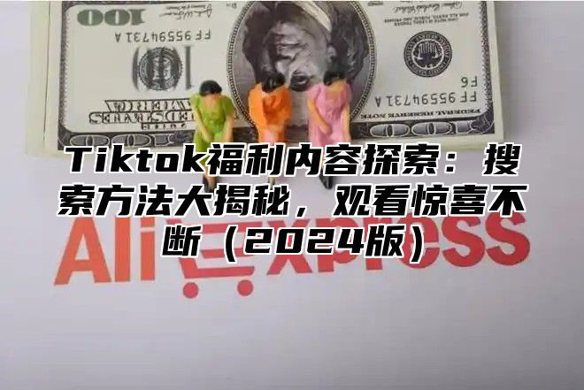 Tiktok福利内容探索：搜索方法大揭秘，观看惊喜不断2025版