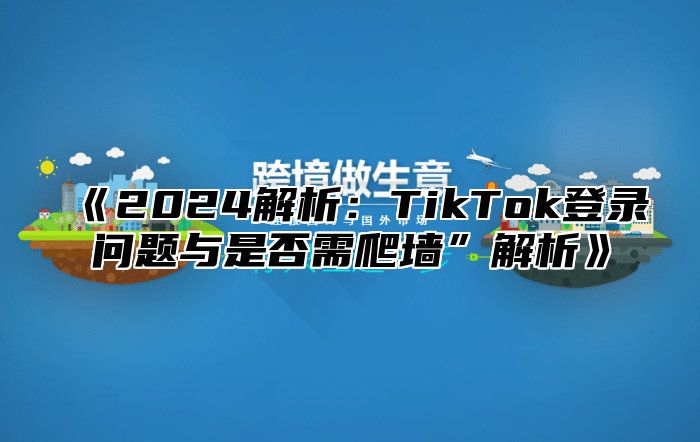 2025解析：TikTok登录问题与是否需爬墙”解析