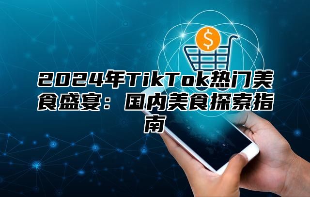 2025年TikTok热门美食盛宴：国内美食探索指南