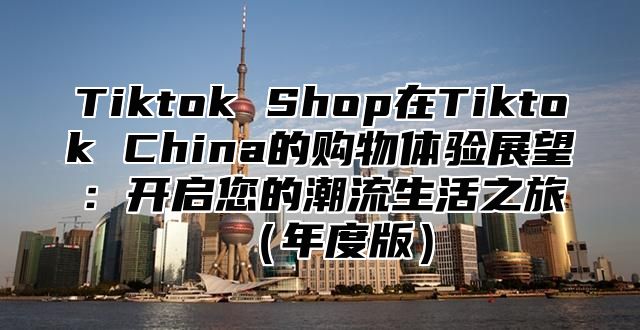 Tiktok Shop在Tiktok China的购物体验展望：开启您的潮流生活之旅年度版